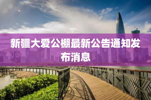 新疆大愛公棚最新公告通知發(fā)布消息