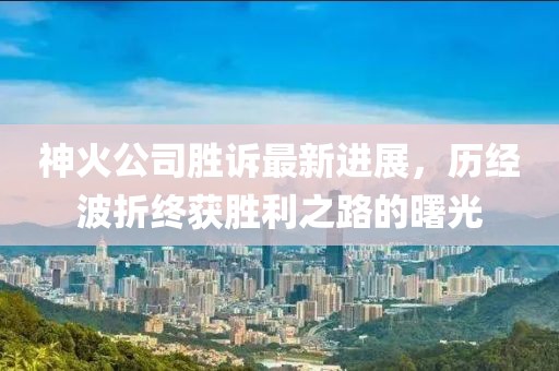 神火公司勝訴最新進(jìn)展，歷經(jīng)波折終獲勝利之路的曙光