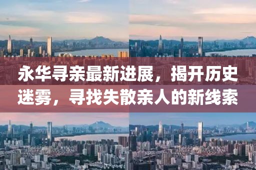 永華尋親最新進(jìn)展，揭開歷史迷霧，尋找失散親人的新線索