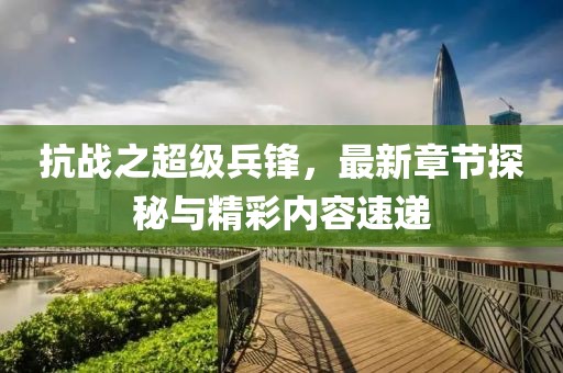 抗戰(zhàn)之超級兵鋒，最新章節(jié)探秘與精彩內(nèi)容速遞