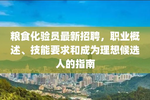 糧食化驗員最新招聘，職業(yè)概述、技能要求和成為理想候選人的指南