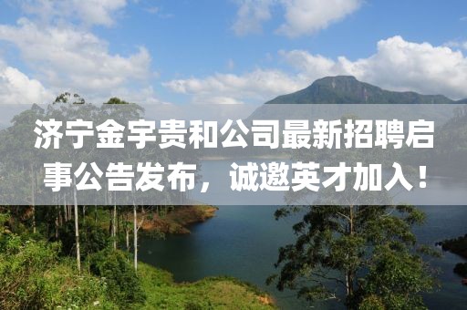 濟寧金宇貴和公司最新招聘啟事公告發(fā)布，誠邀英才加入！