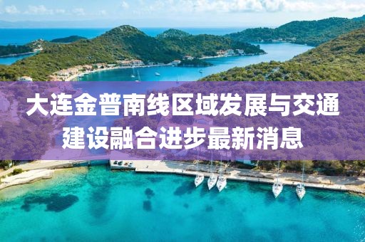 大連金普南線區(qū)域發(fā)展與交通建設(shè)融合進(jìn)步最新消息