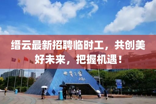 縉云最新招聘臨時工，共創(chuàng)美好未來，把握機(jī)遇！