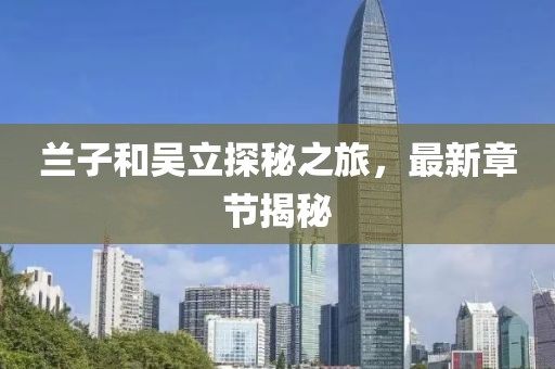 蘭子和吳立探秘之旅，最新章節(jié)揭秘