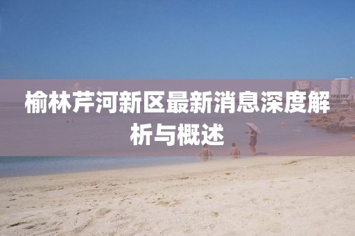 榆林芹河新區(qū)最新消息深度解析與概述