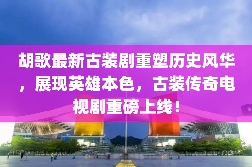胡歌最新古裝劇重塑歷史風(fēng)華，展現(xiàn)英雄本色，古裝傳奇電視劇重磅上線！