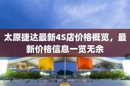 太原捷達最新4S店價格概覽，最新價格信息一覽無余
