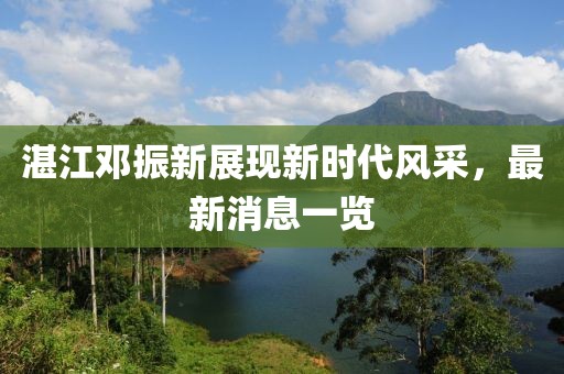 湛江鄧振新展現(xiàn)新時(shí)代風(fēng)采，最新消息一覽