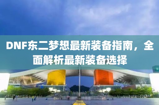 DNF東二夢想最新裝備指南，全面解析最新裝備選擇
