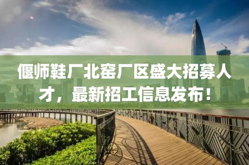 偃師鞋廠北窯廠區(qū)盛大招募人才，最新招工信息發(fā)布！