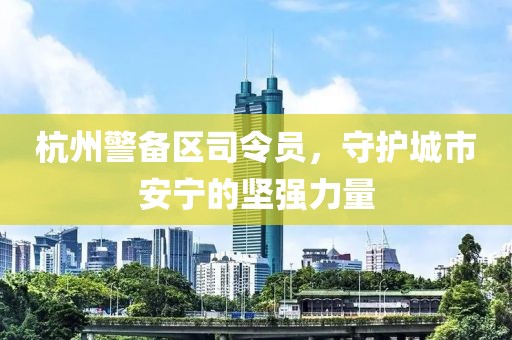 杭州警備區(qū)司令員，守護城市安寧的堅強力量
