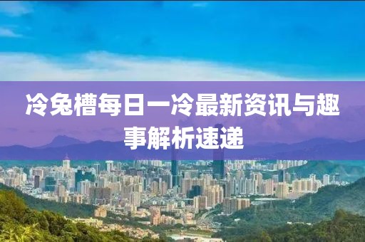 冷兔槽每日一冷最新資訊與趣事解析速遞