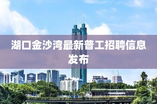 湖口金沙灣最新普工招聘信息發(fā)布