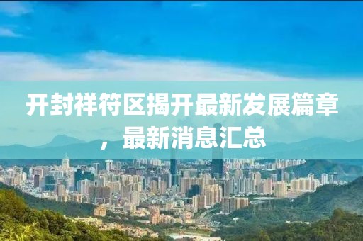 開封祥符區(qū)揭開最新發(fā)展篇章，最新消息匯總