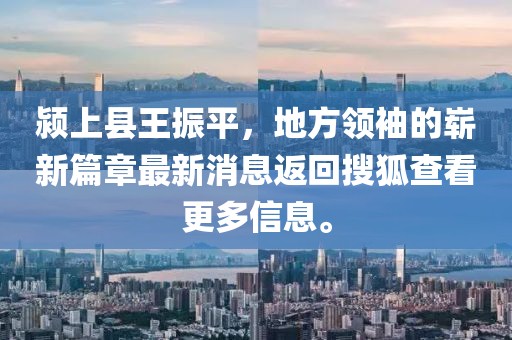潁上縣王振平，地方領(lǐng)袖的嶄新篇章最新消息返回搜狐查看更多信息。