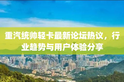 重汽統(tǒng)帥輕卡最新論壇熱議，行業(yè)趨勢(shì)與用戶體驗(yàn)分享