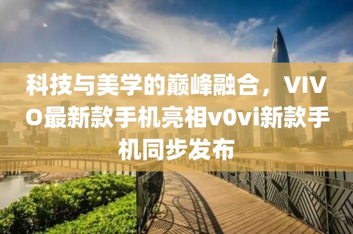 科技與美學(xué)的巔峰融合，VIVO最新款手機(jī)亮相v0vi新款手機(jī)同步發(fā)布