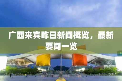 廣西來賓昨日新聞概覽，最新要聞一覽
