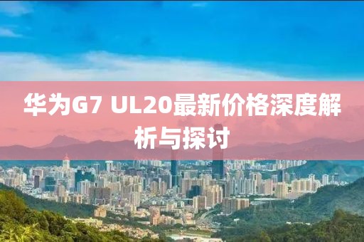 華為G7 UL20最新價格深度解析與探討