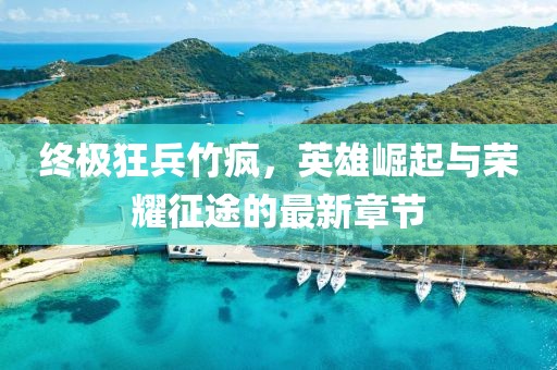 終極狂兵竹瘋，英雄崛起與榮耀征途的最新章節(jié)