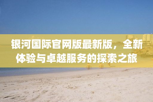 銀河國際官網(wǎng)版最新版，全新體驗(yàn)與卓越服務(wù)的探索之旅