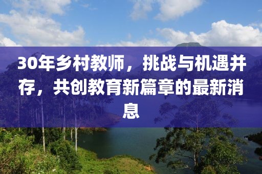 30年鄉(xiāng)村教師，挑戰(zhàn)與機(jī)遇并存，共創(chuàng)教育新篇章的最新消息