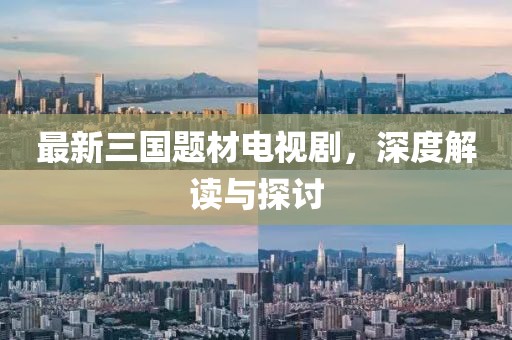最新三國題材電視劇，深度解讀與探討