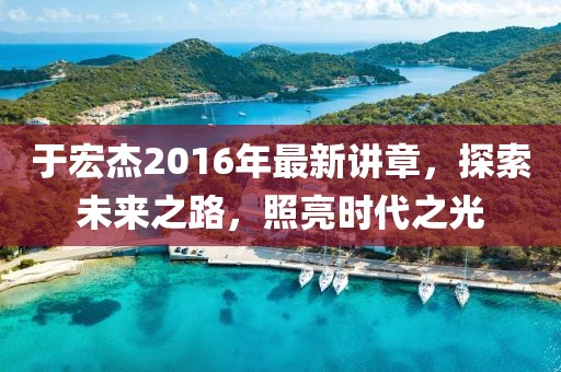 于宏杰2016年最新講章，探索未來之路，照亮時代之光