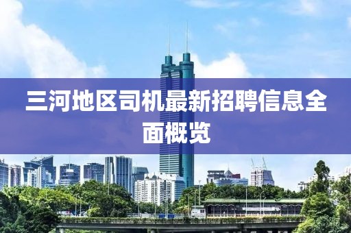 三河地區(qū)司機(jī)最新招聘信息全面概覽