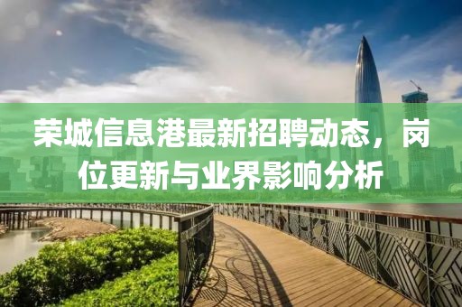 榮城信息港最新招聘動態(tài)，崗位更新與業(yè)界影響分析