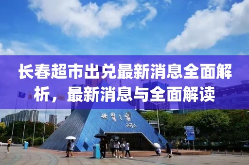 長春超市出兌最新消息全面解析，最新消息與全面解讀