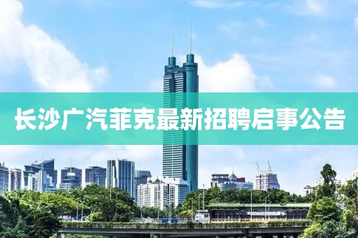長(zhǎng)沙廣汽菲克最新招聘啟事公告