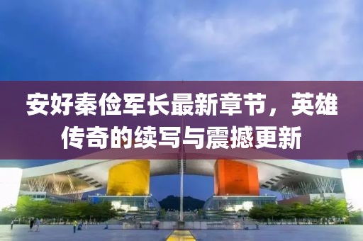 安好秦儉軍長最新章節(jié)，英雄傳奇的續(xù)寫與震撼更新
