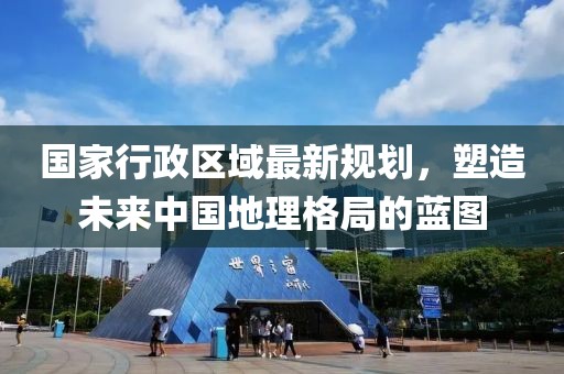 國家行政區(qū)域最新規(guī)劃，塑造未來中國地理格局的藍(lán)圖