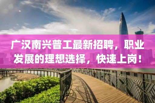 廣漢南興普工最新招聘，職業(yè)發(fā)展的理想選擇，快速上崗！