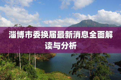 淄博市委換屆最新消息全面解讀與分析
