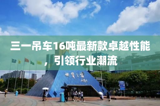 三一吊車16噸最新款卓越性能，引領(lǐng)行業(yè)潮流