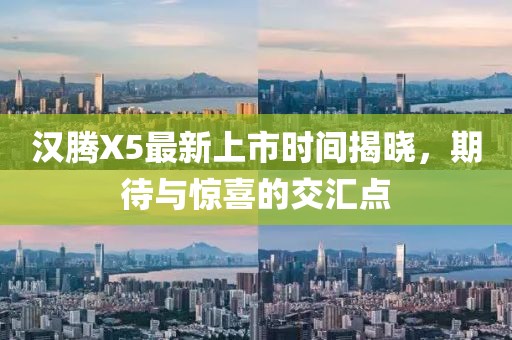 漢騰X5最新上市時(shí)間揭曉，期待與驚喜的交匯點(diǎn)