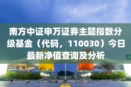 南方中證申萬證券主題指數(shù)分級基金（代碼，110030）今日最新凈值查詢及分析