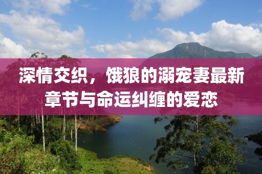 深情交織，餓狼的溺寵妻最新章節(jié)與命運糾纏的愛戀