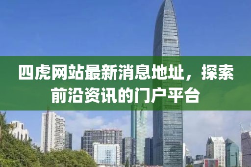 四虎網(wǎng)站最新消息地址，探索前沿資訊的門戶平臺