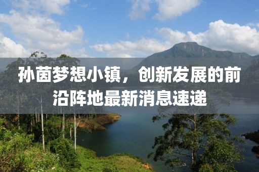 孫茵夢(mèng)想小鎮(zhèn)，創(chuàng)新發(fā)展的前沿陣地最新消息速遞
