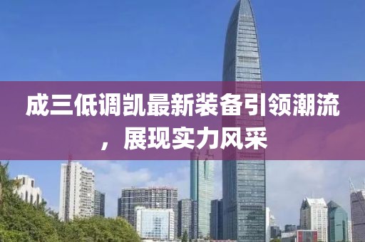 成三低調(diào)凱最新裝備引領(lǐng)潮流，展現(xiàn)實力風(fēng)采