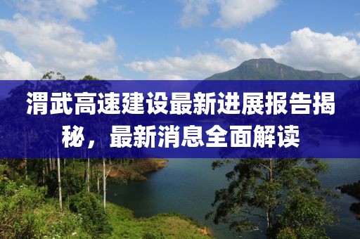 渭武高速建設(shè)最新進(jìn)展報(bào)告揭秘，最新消息全面解讀