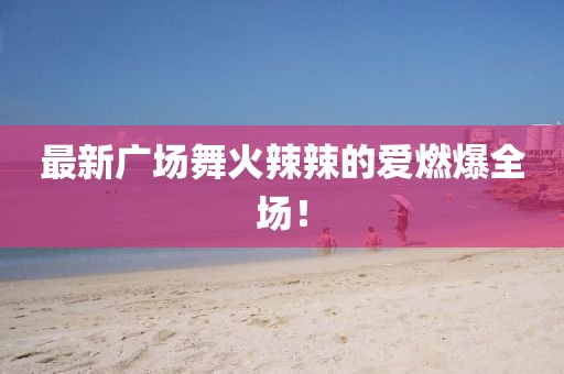 最新廣場(chǎng)舞火辣辣的愛燃爆全場(chǎng)！