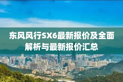 東風(fēng)風(fēng)行SX6最新報價及全面解析與最新報價匯總
