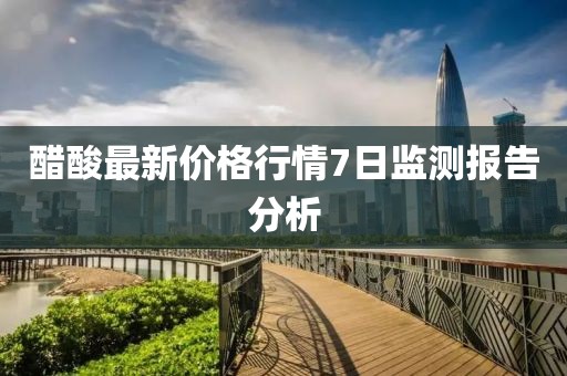 醋酸最新價(jià)格行情7日監(jiān)測報(bào)告分析