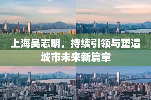 上海吳志明，持續(xù)引領(lǐng)與塑造城市未來新篇章