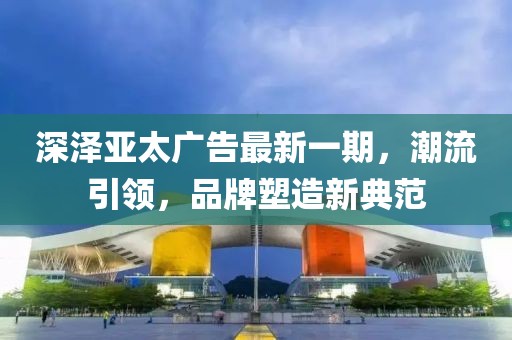 深澤亞太廣告最新一期，潮流引領(lǐng)，品牌塑造新典范